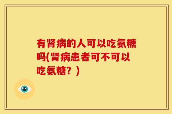 有肾病的人可以吃氨糖吗(肾病患者可不可以吃氨糖？)