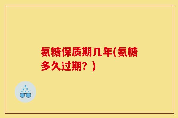 氨糖保质期几年(氨糖多久过期？)
