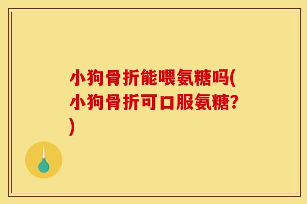 小狗骨折能喂氨糖吗(小狗骨折可口服氨糖？)