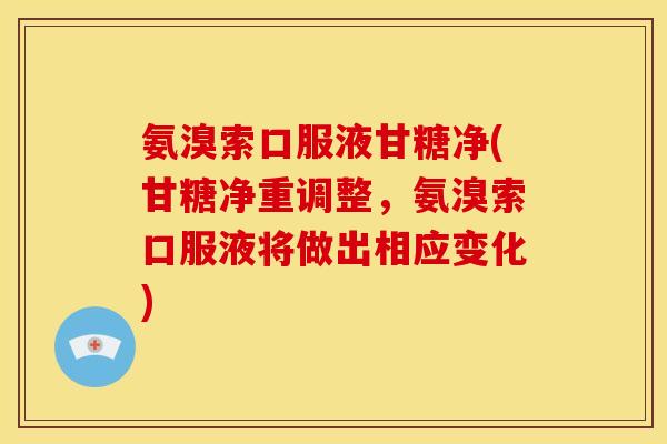 氨溴索口服液甘糖净(甘糖净重调整，氨溴索口服液将做出相应变化)