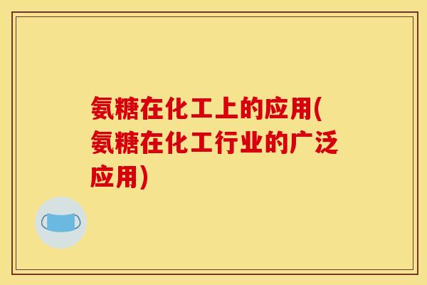 氨糖在化工上的应用(氨糖在化工行业的广泛应用)
