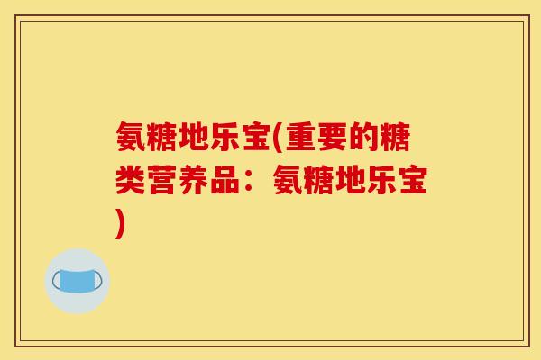 氨糖地乐宝(重要的糖类营养品：氨糖地乐宝)