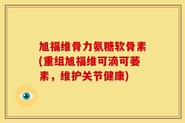 旭福维骨力氨糖软骨素(重组旭福维可滴可萎素，维护关节健康)