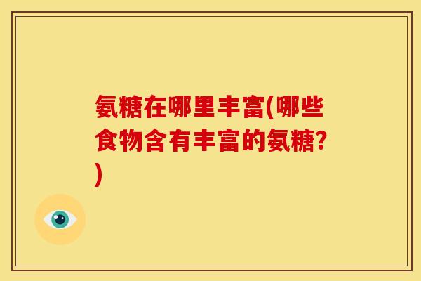 氨糖在哪里丰富(哪些食物含有丰富的氨糖？)