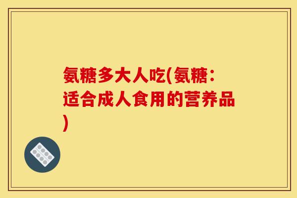 氨糖多大人吃(氨糖：适合成人食用的营养品)