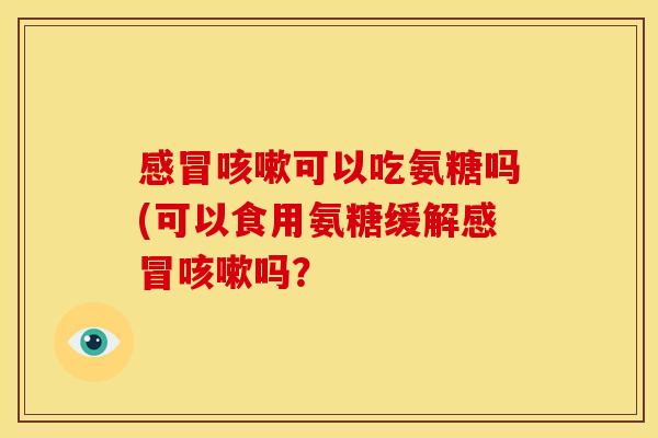 感冒咳嗽可以吃氨糖吗(可以食用氨糖缓解感冒咳嗽吗？