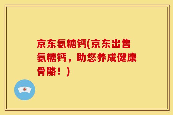 京东氨糖钙(京东出售氨糖钙，助您养成健康骨骼！)-第1张图片-关节骑士