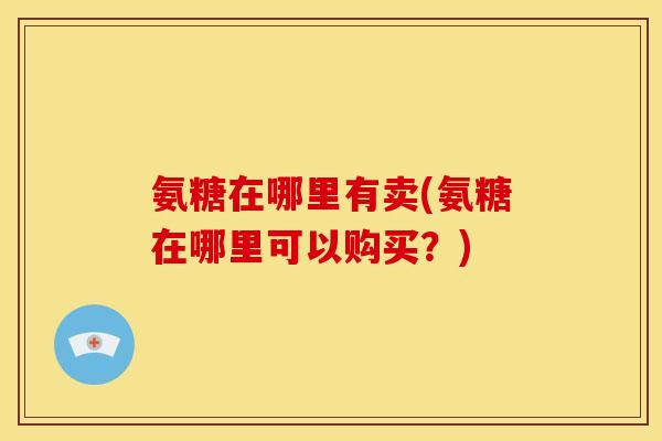 氨糖在哪里有卖(氨糖在哪里可以购买？)