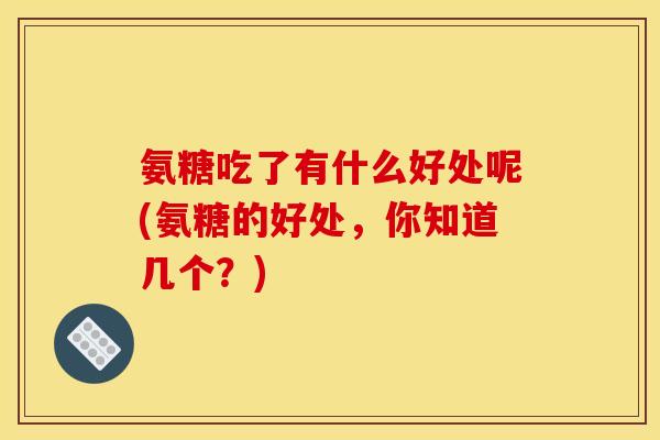 氨糖吃了有什么好处呢(氨糖的好处，你知道几个？)
