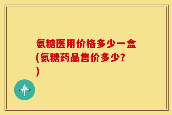 氨糖医用价格多少一盒(氨糖药品售价多少?)-第1张图片-关节骑士 氨糖医用价格多少一盒(氨糖药品售价多少?)-第1张图片-关节骑士