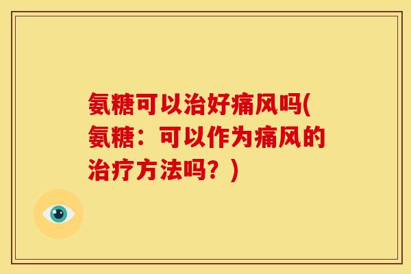 氨糖可以治好痛风吗(氨糖：可以作为痛风的治疗方法吗？)