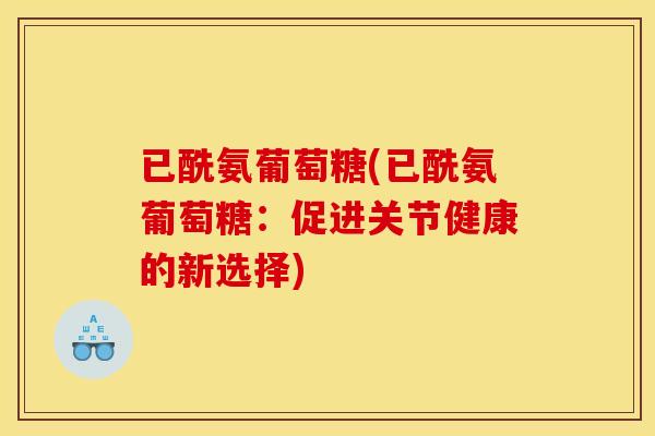 已酰氨葡萄糖(已酰氨葡萄糖：促进关节健康的新选择)