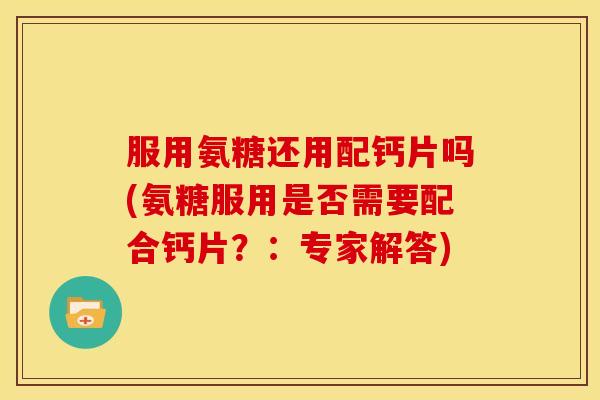 服用氨糖还用配钙片吗(氨糖服用是否需要配合钙片？：专家解答)