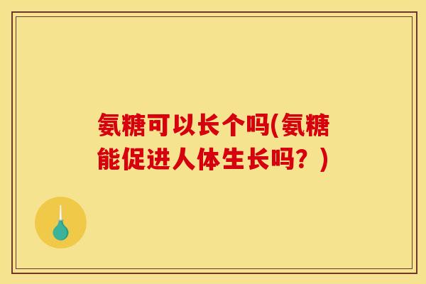 氨糖可以长个吗(氨糖能促进人体生长吗？)-第1张图片-关节骑士
