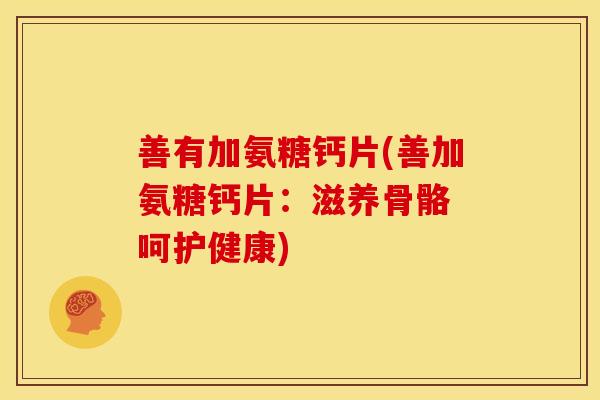 善有加氨糖钙片(善加氨糖钙片：滋养骨骼 呵护健康)