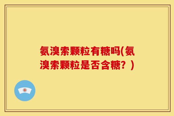 氨溴索颗粒有糖吗(氨溴索颗粒是否含糖？)