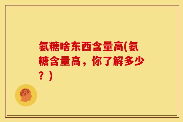 氨糖啥东西含量高(氨糖含量高，你了解多少？)