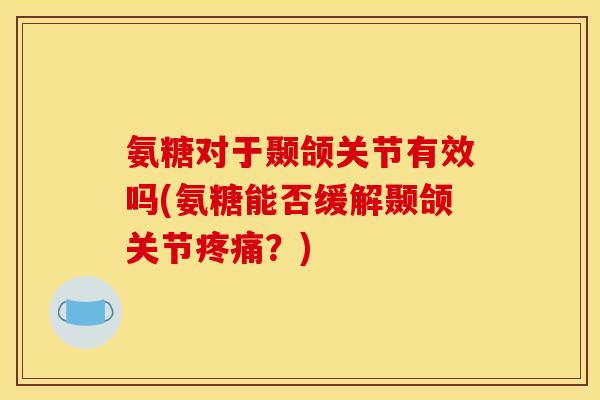 氨糖对于颞颌关节有效吗(氨糖能否缓解颞颌关节疼痛？)