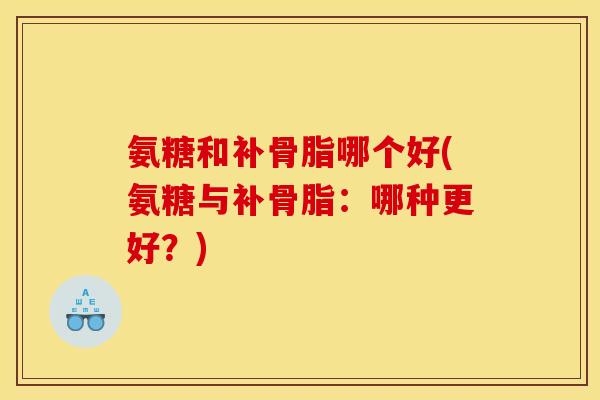 氨糖和补骨脂哪个好(氨糖与补骨脂：哪种更好？)