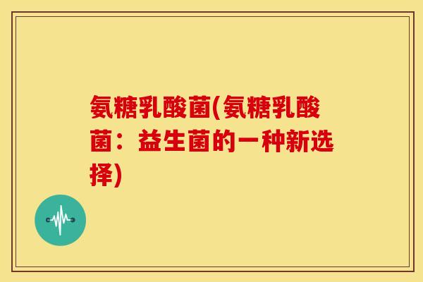 氨糖乳酸菌(氨糖乳酸菌：益生菌的一种新选择)-第1张图片-关节骑士