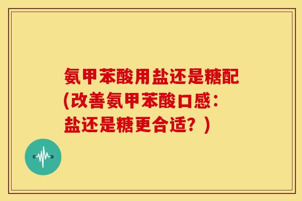 氨甲苯酸用盐还是糖配(改善氨甲苯酸口感：盐还是糖更合适？)