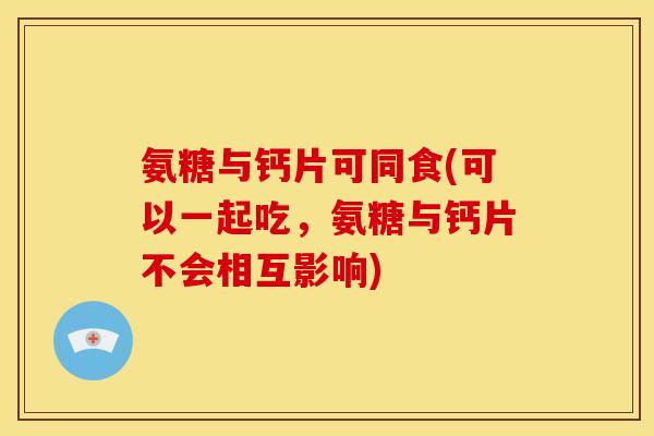 氨糖与钙片可同食(可以一起吃，氨糖与钙片不会相互影响)