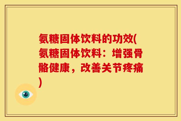 氨糖固体饮料的功效(氨糖固体饮料：增强骨骼健康，改善关节疼痛)