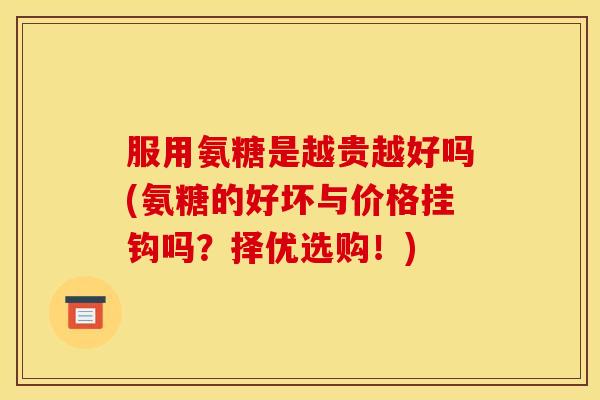 服用氨糖是越贵越好吗(氨糖的好坏与价格挂钩吗？择优选购！)