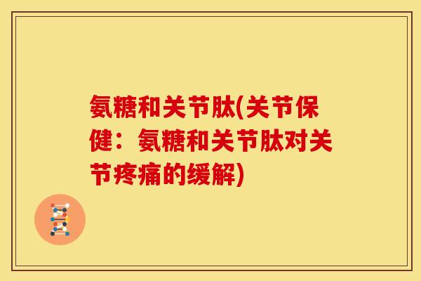 氨糖和关节肽(关节保健：氨糖和关节肽对关节疼痛的缓解)