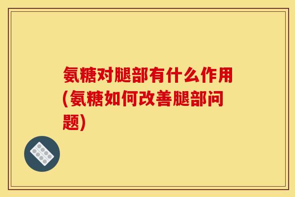 氨糖对腿部有什么作用(氨糖如何改善腿部问题)