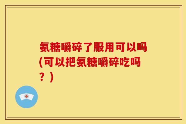 氨糖嚼碎了服用可以吗(可以把氨糖嚼碎吃吗？)
