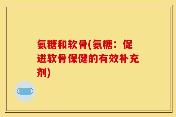 氨糖和软骨(氨糖：促进软骨保健的有效补充剂)