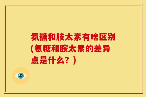 氨糖和胺太素有啥区别(氨糖和胺太素的差异点是什么？)
