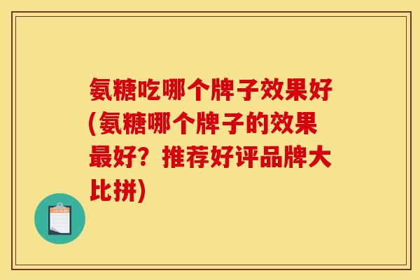 氨糖吃哪个牌子效果好(氨糖哪个牌子的效果最好？推荐好评品牌大比拼)