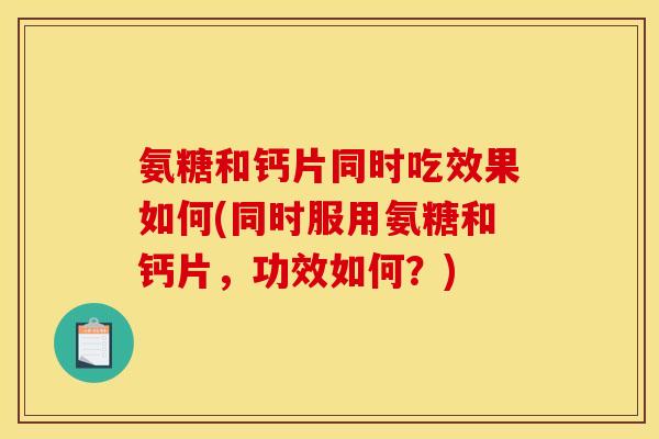 氨糖和钙片同时吃效果如何(同时服用氨糖和钙片，功效如何？)