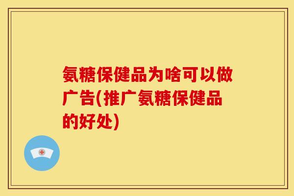 氨糖保健品为啥可以做广告(推广氨糖保健品的好处)