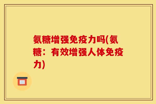 氨糖增强免疫力吗(氨糖：有效增强人体免疫力)