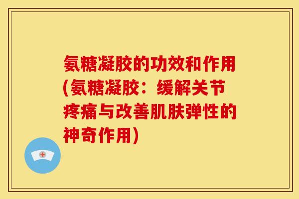 氨糖凝胶的功效和作用(氨糖凝胶：缓解关节疼痛与改善肌肤弹性的神奇作用)