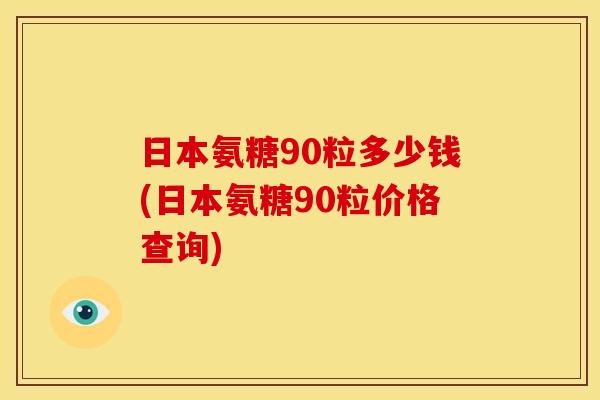 日本氨糖90粒多少钱(日本氨糖90粒价格查询)