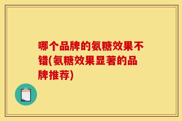 哪个品牌的氨糖效果不错(氨糖效果显著的品牌推荐)