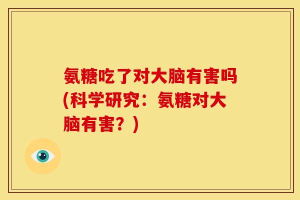 氨糖吃了对大脑有害吗(科学研究：氨糖对大脑有害？)