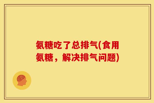 氨糖吃了总排气(食用氨糖,解决排气问题)-第1张图片-关节骑士 氨糖吃了总排气(食用氨糖,解决排气问题)-第1张图片-关节骑士