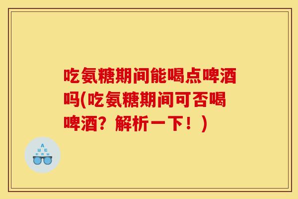 吃氨糖期间能喝点啤酒吗(吃氨糖期间可否喝啤酒？解析一下！)