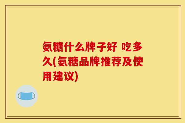 氨糖什么牌子好 吃多久(氨糖品牌推荐及使用建议)