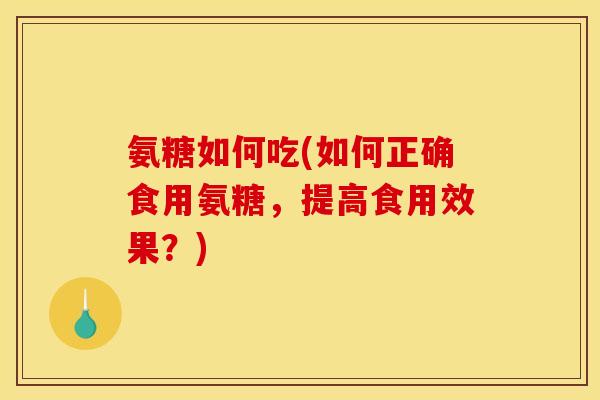 氨糖如何吃(如何正确食用氨糖，提高食用效果？)