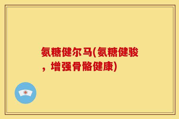 氨糖健尔马(氨糖健骏，增强骨骼健康)