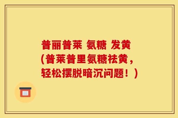 普丽普莱 氨糖 发黄(普莱普里氨糖祛黄，轻松摆脱暗沉问题！)