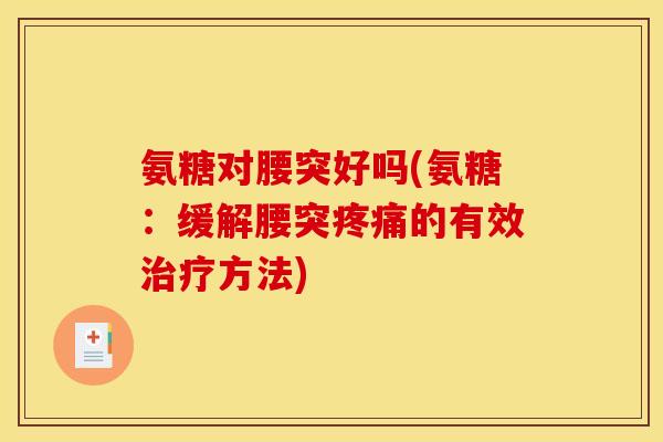氨糖对腰突好吗(氨糖：缓解腰突疼痛的有效治疗方法)
