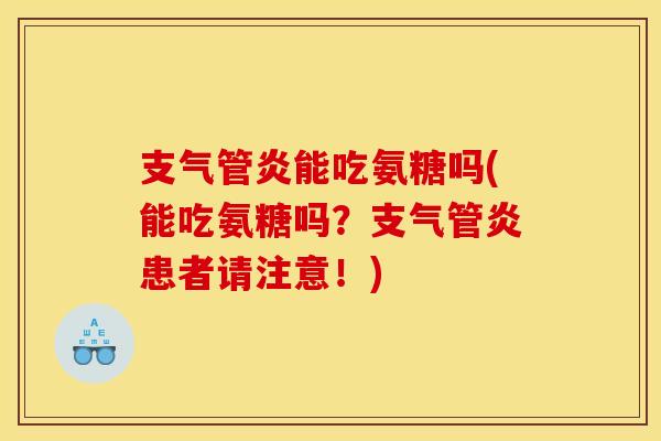 支气管炎能吃氨糖吗(能吃氨糖吗？支气管炎患者请注意！)