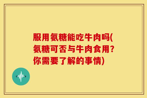 服用氨糖能吃牛肉吗(氨糖可否与牛肉食用？你需要了解的事情)